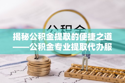 邯郸揭秘公积金提取的便捷之道——公积金专业提取代办服务解析