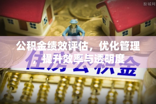 邯郸公积金绩效评估，优化管理，提升效率与透明度