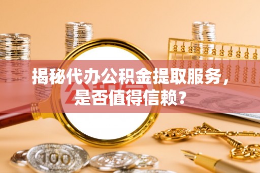 邯郸揭秘代办公积金提取服务，是否值得信赖？
