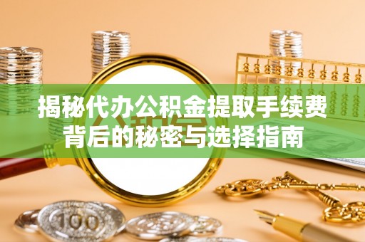 邯郸揭秘代办公积金提取手续费背后的秘密与选择指南