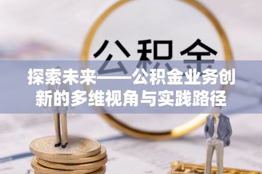 邯郸探索未来——公积金业务创新的多维视角与实践路径