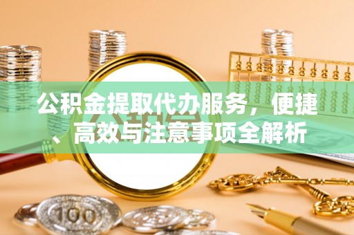 邯郸公积金提取代办服务，便捷、高效与注意事项全解析