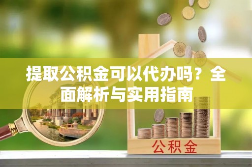 邯郸提取公积金可以代办吗？全面解析与实用指南