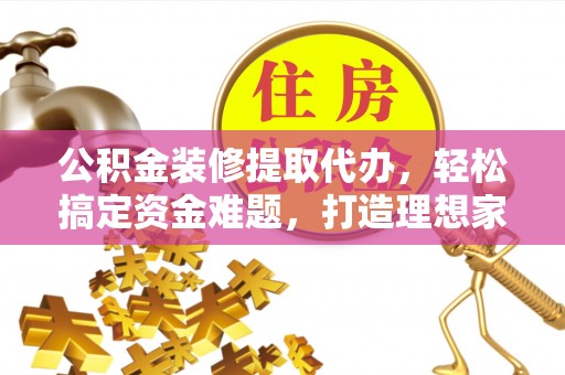 邯郸公积金装修提取代办，轻松搞定资金难题，打造理想家居