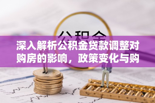 邯郸深入解析公积金贷款调整对购房的影响，政策变化与购房者选择