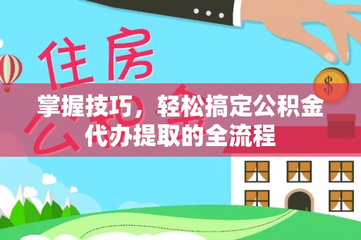 邯郸掌握技巧，轻松搞定公积金代办提取的全流程