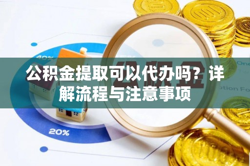 邯郸公积金提取可以代办吗？详解流程与注意事项