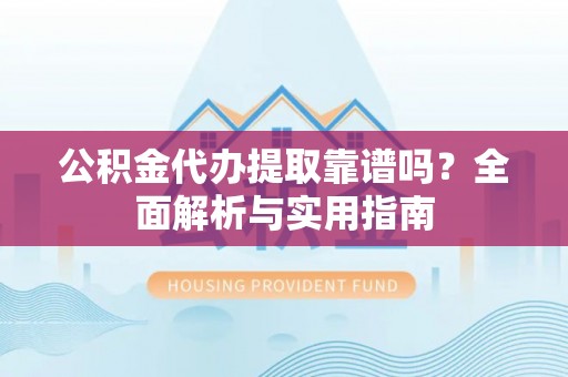 邯郸公积金代办提取靠谱吗？全面解析与实用指南