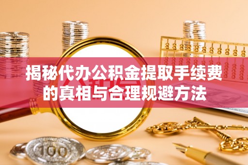 邯郸揭秘代办公积金提取手续费的真相与合理规避方法