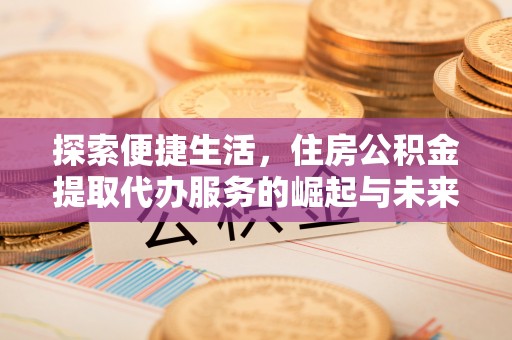 邯郸探索便捷生活，住房公积金提取代办服务的崛起与未来趋势