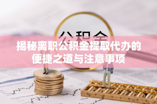 邯郸揭秘离职公积金提取代办的便捷之道与注意事项