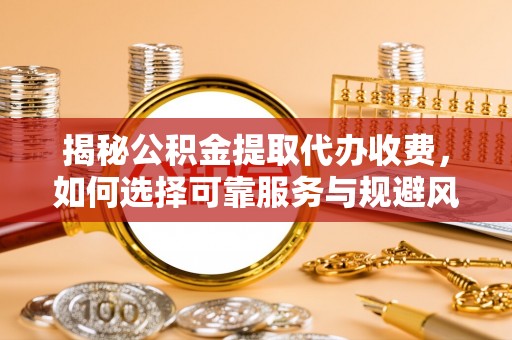 邯郸揭秘公积金提取代办收费，如何选择可靠服务与规避风险