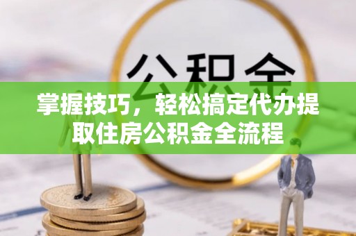 邯郸掌握技巧，轻松搞定代办提取住房公积金全流程