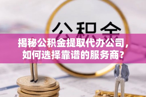 邯郸揭秘公积金提取代办公司，如何选择靠谱的服务商？
