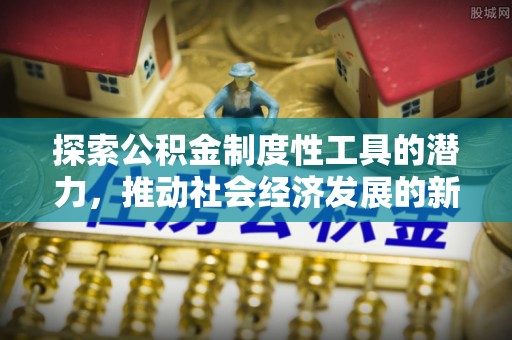 邯郸探索公积金制度性工具的潜力，推动社会经济发展的新引擎