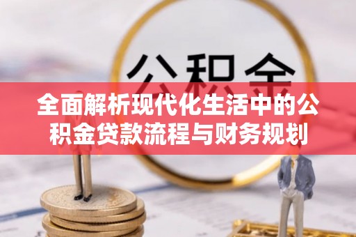 邯郸全面解析现代化生活中的公积金贷款流程与财务规划