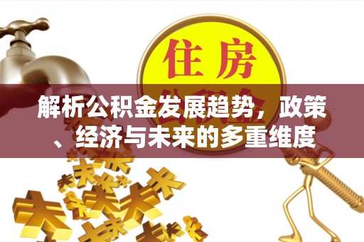 邯郸解析公积金发展趋势，政策、经济与未来的多重维度