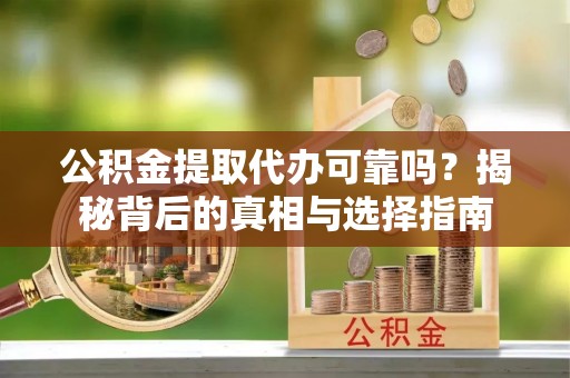 邯郸公积金提取代办可靠吗？揭秘背后的真相与选择指南