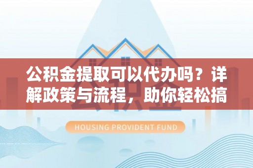 邯郸公积金提取可以代办吗？详解政策与流程，助你轻松搞定！