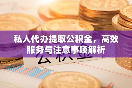 邯郸私人代办提取公积金，高效服务与注意事项解析