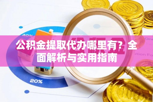 邯郸公积金提取代办哪里有？全面解析与实用指南