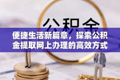 邯郸便捷生活新篇章，探索公积金提取网上办理的高效方式