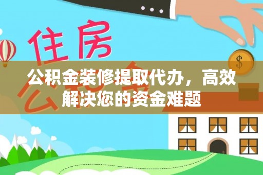 邯郸公积金装修提取代办，高效解决您的资金难题