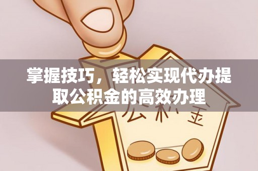 邯郸掌握技巧，轻松实现代办提取公积金的高效办理