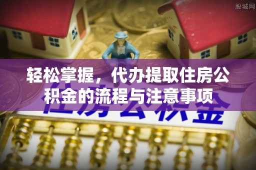 邯郸轻松掌握，代办提取住房公积金的流程与注意事项
