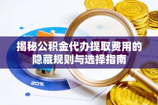 邯郸揭秘公积金代办提取费用的隐藏规则与选择指南
