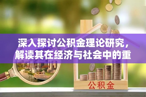 邯郸深入探讨公积金理论研究，解读其在经济与社会中的重要角色