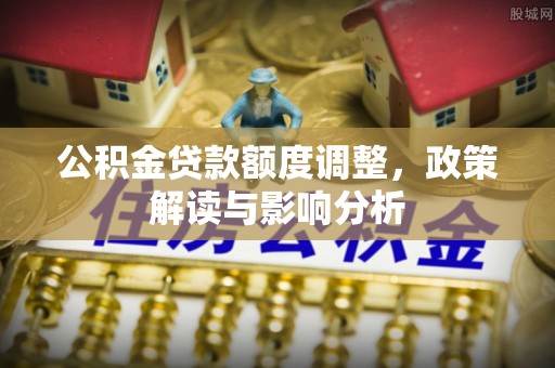 邯郸公积金贷款额度调整，政策解读与影响分析