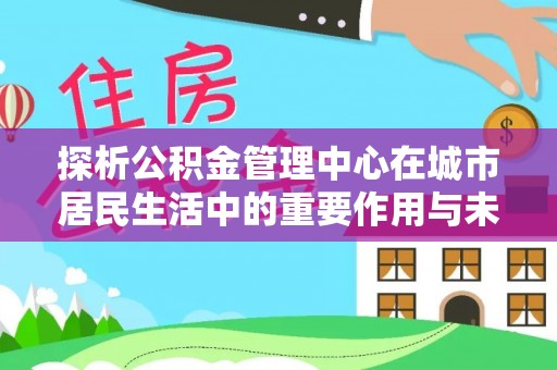 邯郸探析公积金管理中心在城市居民生活中的重要作用与未来发展趋势