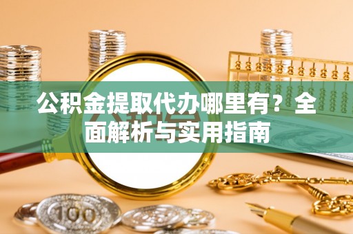 邯郸公积金提取代办哪里有？全面解析与实用指南