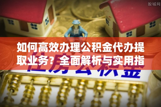 邯郸如何高效办理公积金代办提取业务？全面解析与实用指南