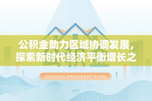 邯郸公积金助力区域协调发展，探索新时代经济平衡增长之道