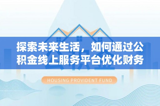 邯郸探索未来生活，如何通过公积金线上服务平台优化财务管理
