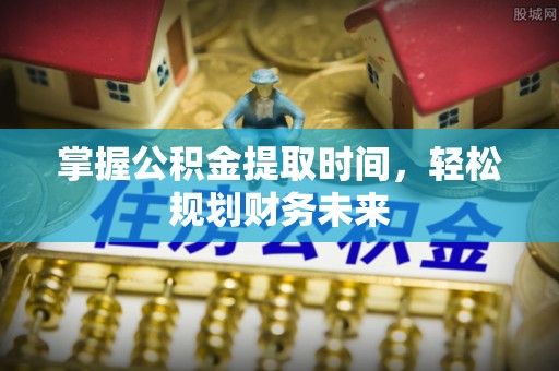 邯郸掌握公积金提取时间，轻松规划财务未来
