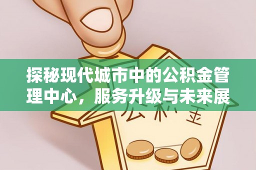 邯郸探秘现代城市中的公积金管理中心，服务升级与未来展望