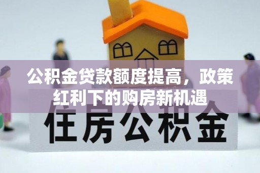 邯郸公积金贷款额度提高，政策红利下的购房新机遇