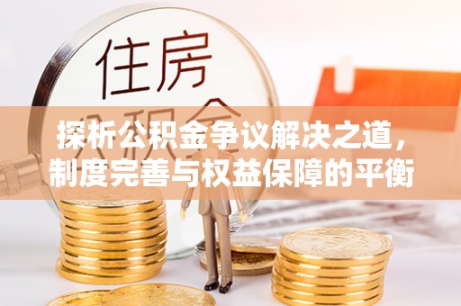 邯郸探析公积金争议解决之道，制度完善与权益保障的平衡点