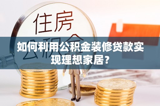 邯郸如何利用公积金装修贷款实现理想家居？