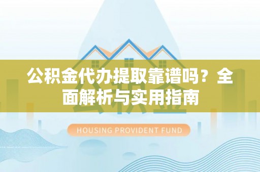 邯郸公积金代办提取靠谱吗？全面解析与实用指南