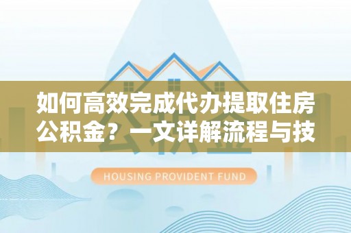 邯郸如何高效完成代办提取住房公积金？一文详解流程与技巧