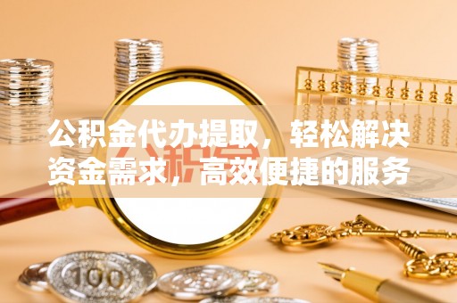 邯郸公积金代办提取，轻松解决资金需求，高效便捷的服务选择