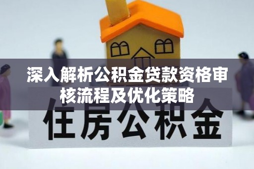 邯郸深入解析公积金贷款资格审核流程及优化策略