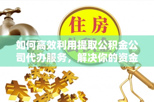 邯郸如何高效利用提取公积金公司代办服务，解决你的资金难题