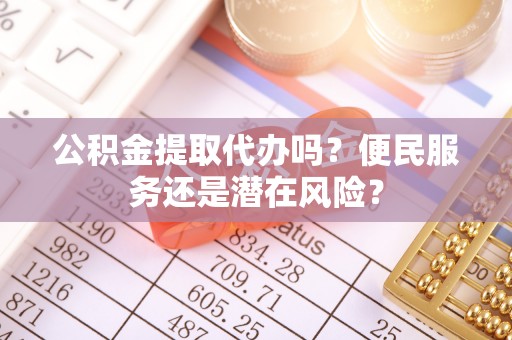 邯郸公积金提取代办吗？便民服务还是潜在风险？