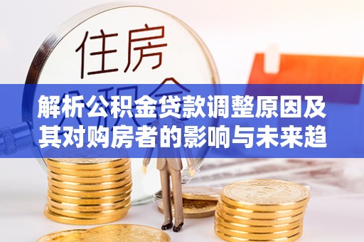 邯郸解析公积金贷款调整原因及其对购房者的影响与未来趋势