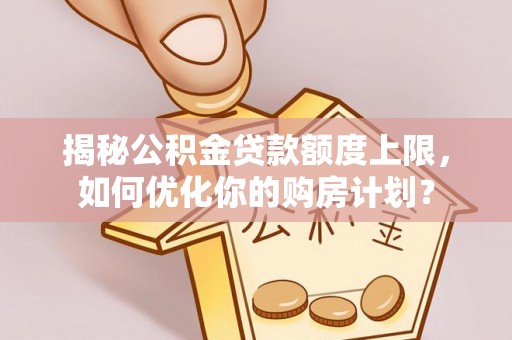 邯郸揭秘公积金贷款额度上限，如何优化你的购房计划？